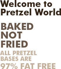 Welcome to Pretzel World - BAKED NOT FRIED - ALL PRETZEL BASES ARE 97% FAT FREE